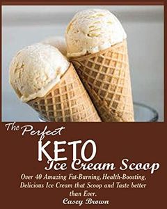 THE PERFECT KETO ICE CREAM SCOOP: : Over 40 Amazing Fat-Burning, Health-Boosting, Delicious Ice Cream that Scoop and Taste better than Ever.