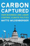 Carbon Captured – How Business and Labor Control Climate Politics (American and Comparative Environmental Policy)