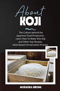 ABOUT KOJI: The Culture behind the Japanese Food Production. Learn How To Make Shio Koji And Other Koji Recipes. Mold Based Fermentation Process.