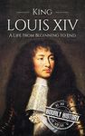 King Louis XIV: A Life From Beginning to End (Biographies of French Royalty)