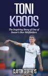 Toni Kroos: The Inspiring Story of One of Soccer's Star Midfielders (Soccer Biography Books)