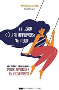 Le jour où j'ai apprivoisé ma peur - Les clés et techniques pour avancer en confiance