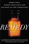 Remedy: Robert Koch, Arthur Conan Doyle, and the Quest to Cure Tuberculosis