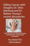 Killing Cancer with Oxygen; Dr. Otto Warburg and Dr. Robert Young's recent discoveries.: Treat Your Cancer at Home with Oxygen and Baking Soda. Explosive New Information!