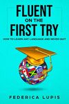 Fluent On The First Try: How To Learn Any Language And Never Quit (How to Learn a Language Fast Book 1)