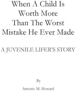 When A Child Is Worth More Than The Worst Mistake He Ever Made: A JUVENILE LIFER’S STORY