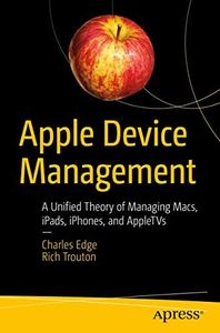 Apple Device Management: A Unified Theory of Managing Macs, iPads, iPhones, and AppleTVs