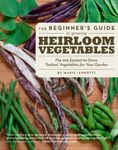 Beginner's Guide to Growing Heirloom Vegetables: The 100 Easiest-to-Grow, Tastiest Vegetables for Your Garden