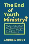 End of Youth Ministry?: Why Parents Don't Really Care about Youth Groups and What Youth Workers Should Do about It (Theology for the Life of the World)