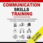 Communication Skills Training: A Practical Guide to Improving Your Social Intelligence, Presentation, Persuasion and Public Speaking: Positive Psychology Coaching Series, Book 9