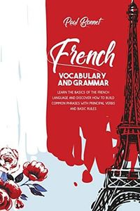 French Vocabulary And Grammar: Learn The Basics Of The French Language And Discover How To Build Common Phrases With Principal Verbs And Basic Rules