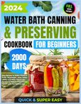 Water Bath Canning & Preserving Cookbook for Beginners: 2000 Days of Quick & Super Easy Recipes to Safely Preserve Fruits, Vegetables, Jams, Salsa, ... with Full-Color Pictures of Canning Recipes)