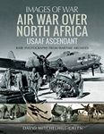 Air War Over North Africa: USAAF Ascendant: Rare Photographs from Wartime Archives (Images of War)