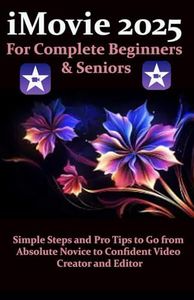 iMovie 2025 for Complete Beginners & Seniors: Simple Steps and Pro Tips to Go from Absolute Novice to Confident Video Creator and Editor