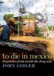 To Die in Mexico: Dispatches from Inside the Drug War