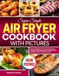 Super-Simple Air Fryer Cookbook with Pictures: Quick & Delicious Air Fryer Recipes with Beautiful Illustrations Help You Easily Make Healthier Meals for Whole Family