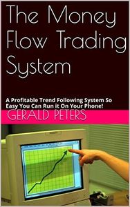 The Money Flow Trading System: A Profitable Trend Following System So Easy You Can Run it On Your Phone!