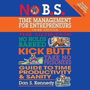 No B.S. Time Management for Entrepreneurs: The Ultimate No-Holds-Barred Kick-Butt Take-No-Prisoners Guide to Time Productivity and Sanity (No B.S. Series)