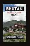 Bhutan Travel Guide 2023: Essential Guide For First Timers Planning a Trip to Bhutan: Exploring the Unique Architecture, the Natural Hidden Gems, and Having the Ultimate Travel Experience