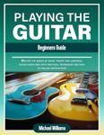 Beginners Guide to Playing the Guitar: Comprehensive Guide for Absolute Beginners on How to Play the Guitar, Read Music and Master Chord and Strumming Patterns (Learn to Play Instruments)