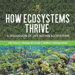 How Ecosystems Thrive: A Discussion of Life Within Ecosystems Life Science Biology 4th Grade Children's Biology Books