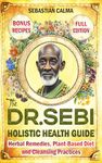 The Dr. Sebi Holistic Health Guide: Herbal Remedies, Plant-Based Anti-Inflammatory Diet, and Cleansing Practices to Transform, Renew, and Detox Your Body!