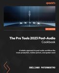 The Pro Tools 2023 Post-Audio Cookbook: A holistic approach to post audio workflows like music production, motion picture, and spoken word