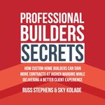 Professional Builders Secrets: How Custom Home Builders Can Sign More Contracts at Higher Margins While Delivering a Better Client Experience