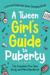 A Tween Girl's Guide to Puberty: Love and Celebrate Your Changing Body. The Complete Body and Mind Handbook for Young Girls (Tween Guides to Growing Up)