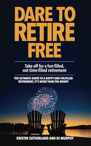 Dare to retire free. Take off for fun-filled, not time-filled retirement: The ultimate guide to a happy and fulfilled retirement, it's more than the money