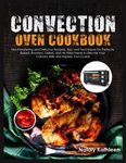 Convection Oven Cookbook: Mouthwatering and Delicious Recipes, Tips, and Techniques for Perfectly Baked, Roasted, Grilled, and Air-Fried Meals to Elevate Your Culinary Skills and Impress Your Guests