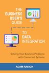 The Business User's Guide to Data Integration: Solving Your Business Problems with Connected Systems