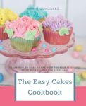 The Easy Cakes Cookbook: The Baking Book for Every Kitchen, with Classic Cookies, Novel Treats, Brownies, Bars, and More With Over 50 Delicious Recipes for Sweet and Savory Treats