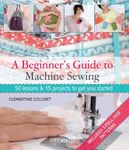 Beginner's Guide To Machine Sewing: 50 Lessons & 15 Projects to Get You Started