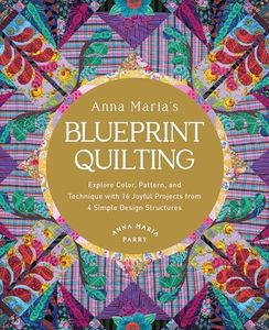 Anna Maria's Blueprint Quilting: Explore Color, Pattern, and Technique with 16 Joyful Projects from 4 Simple Design Structures