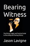 Bearing Witness: The Ethical, Legal, and Practical Guide to Recording and Sharing History