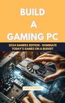 Build a Gaming PC: 2024 Gamers Edition - Dominate Today's Games on a Budget