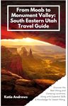 From Moab to Monument Valley: South Eastern Utah Travel Guide: Discover the Best Hiking and Camping Locations, Along with Essential Skills and Knowledge for Desert Hiking.