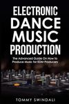 Electronic Dance Music Production: The Advanced Guide On How to Produce Music for EDM Producers