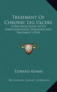 Treatment of Chronic Leg Ulcers: A Practical Guide to Its Symptomatology, Diagnosis and Treatment (1914)