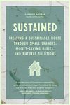 Sustained: Creating a Sustainable House Through Small Changes, Money-Saving Habits, and Natural Solutions (The Eco-Friendly Home)