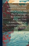 Glimpses In And About Halifax, Nova Scotia, Its Picturesque Beauties And Attractive Surroundings Illustrated And Described