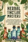 Herbal Tincture Mastery: Your Step-by-Step Guide to Crafting Natural Remedies for Restful Sleep, Calming Anxiety, Boosting Energy, and Healing Common Ailments