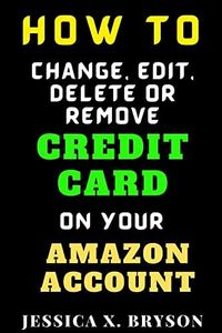 How to Change, Edit, Delete or Remove Credit Card on Your Amazon Account: A Step-By-Step Guide With Screenshots on how to Change Your Billing Address, ... Card Information. (Your Amazon Account Aid)