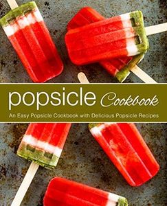 Popsicle Cookbook: An Easy Popsicle Cookbook with Delicious Popsicle Recipes