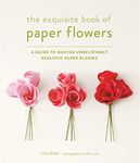 The Exquisite Book of Paper Flowers: A Guide to Making Unbelievably Realistic Paper Blooms