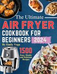 The Ultimate Air Fryer Cookbook for Beginners 2024: 1500 Days Easy, Delicious Recipes and Budget-friendly Low fat, Low Carb with Tips, Trick to Bake, Grill, Roast and Fry | Pictures Included