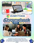 EVERYTHING CHROMEBOOK: Everything you Need to Know About Your Chromebook + Professional Hacks, Tips & Tricks for Optimized Usage (Beginners, Experts & Seniors Guide)