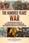 The Hundred Years’ War: A Captivating Guide to One of the Most Notable Conflicts of the Middle Ages and in European History and the Life of Joan of Arc