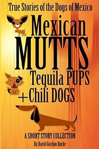 Mexican Mutts Tequila Pups & Chili Dogs: True Stories of the Dogs of Mexico